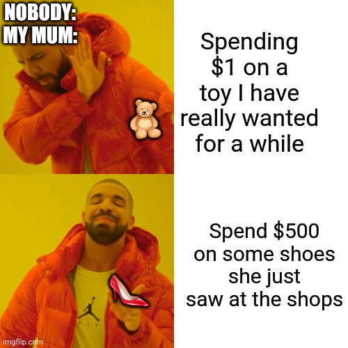 Drake Hotline Bling | Spending $1 on a toy I have really wanted for a while; NOBODY:
MY MUM:; 🧸; Spend $500 on some shoes she just saw at the shops; 👠 | image tagged in memes,drake hotline bling | made w/ Imgflip meme maker