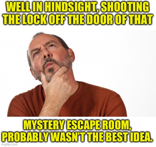 Mystery Escape Room | WELL IN HINDSIGHT, SHOOTING THE LOCK OFF THE DOOR OF THAT; MYSTERY ESCAPE ROOM, PROBABLY WASN’T THE BEST IDEA. | image tagged in hmmm | made w/ Imgflip meme maker