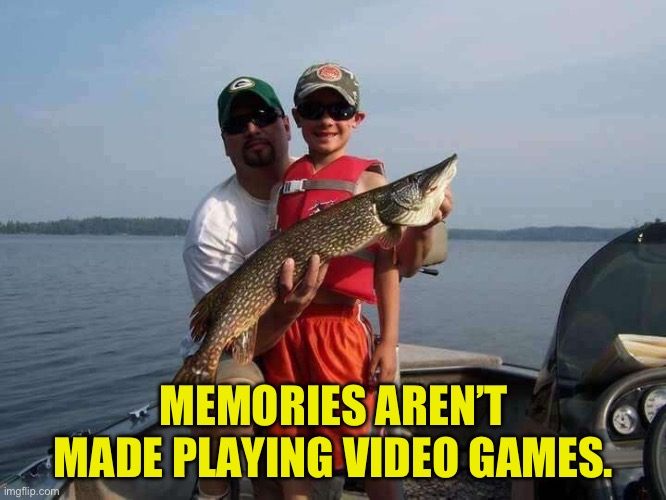 Memories | MEMORIES AREN’T MADE PLAYING VIDEO GAMES. | image tagged in fishing | made w/ Imgflip meme maker