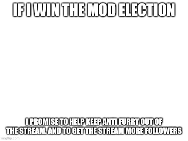 IF I WIN THE MOD ELECTION; I PROMISE TO HELP KEEP ANTI FURRY OUT OF THE STREAM. AND TO GET THE STREAM MORE FOLLOWERS | made w/ Imgflip meme maker