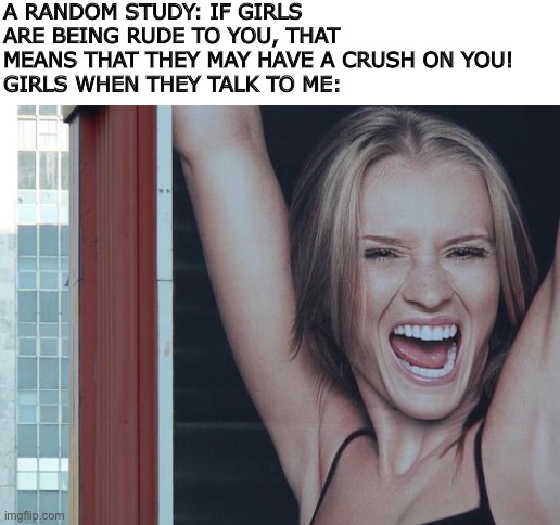 Not entirely true about me, to be honest. I don’t talk to girls, girls don’t talk to me ? | A RANDOM STUDY: IF GIRLS ARE BEING RUDE TO YOU, THAT MEANS THAT THEY MAY HAVE A CRUSH ON YOU!
GIRLS WHEN THEY TALK TO ME: | image tagged in happy girl | made w/ Imgflip meme maker