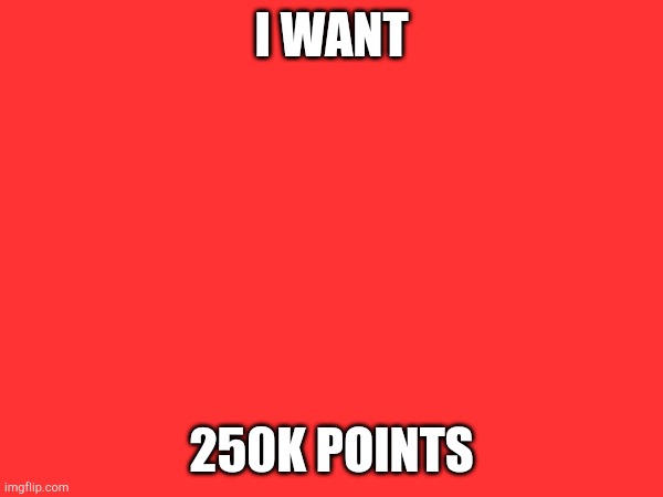 I WANT; 250K POINTS | made w/ Imgflip meme maker