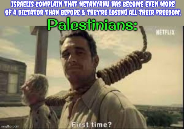 He that sows the wind shall reap the whirlwind. | Israelis complain that Netanyahu has become even more of a dictator than before & they're losing all their freedom. Palestinians: | image tagged in first time,mad karma,oppression,fascism | made w/ Imgflip meme maker