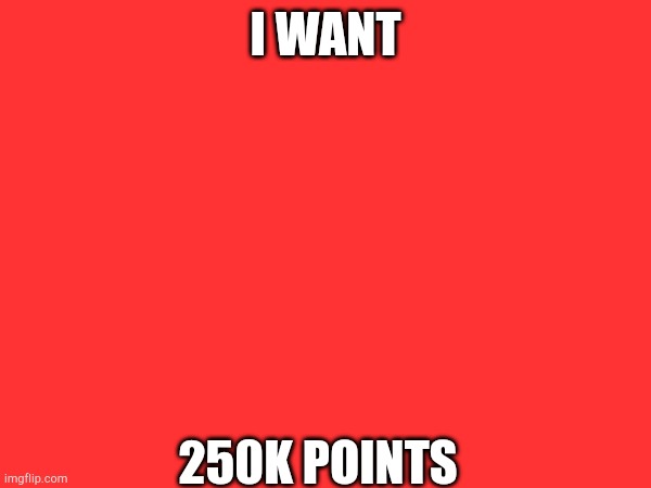 I WANT; 250K POINTS | made w/ Imgflip meme maker