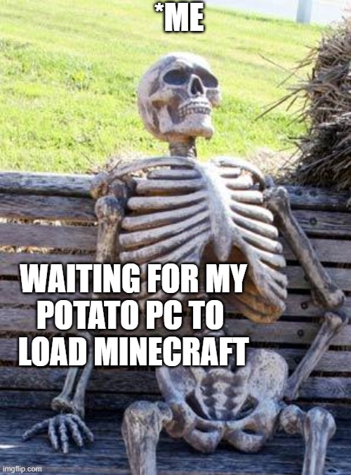 Waiting Skeleton | *ME; WAITING FOR MY
POTATO PC TO 
LOAD MINECRAFT | image tagged in memes,waiting skeleton | made w/ Imgflip meme maker