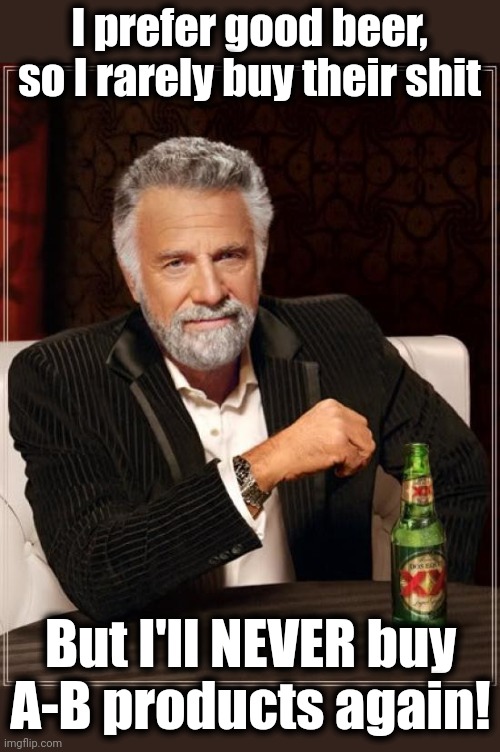 The Most Interesting Man In The World Meme | I prefer good beer, so I rarely buy their shit But I'll NEVER buy
A-B products again! | image tagged in memes,the most interesting man in the world | made w/ Imgflip meme maker