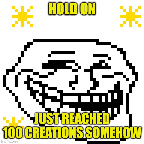 MY meme template | HOLD ON; JUST REACHED 100 CREATIONS SOMEHOW | image tagged in my meme template | made w/ Imgflip meme maker