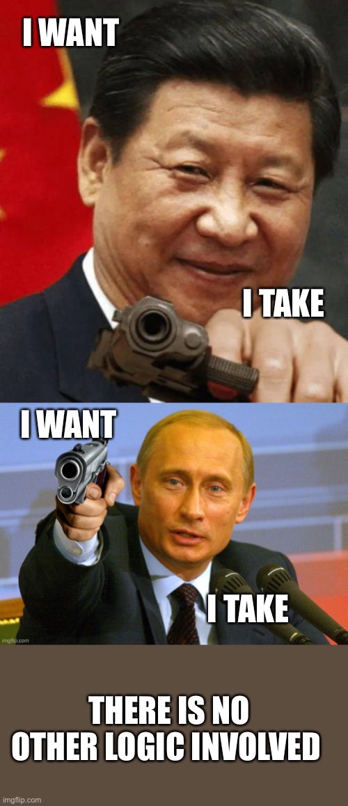I WANT; I TAKE; I WANT; I TAKE; THERE IS NO OTHER LOGIC INVOLVED | image tagged in delete this,putin with a gun meme | made w/ Imgflip meme maker