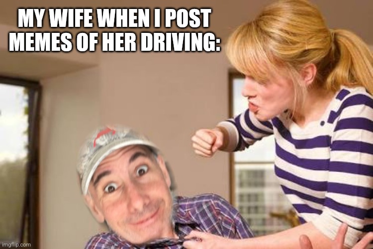 MY WIFE WHEN I POST MEMES OF HER DRIVING: | made w/ Imgflip meme maker