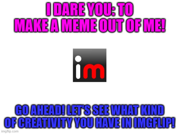 Meme #47 (2023) | I DARE YOU: TO MAKE A MEME OUT OF ME! GO AHEAD! LET'S SEE WHAT KIND OF CREATIVITY YOU HAVE IN IMGFLIP! | image tagged in i dare you,imgflip,meme | made w/ Imgflip meme maker