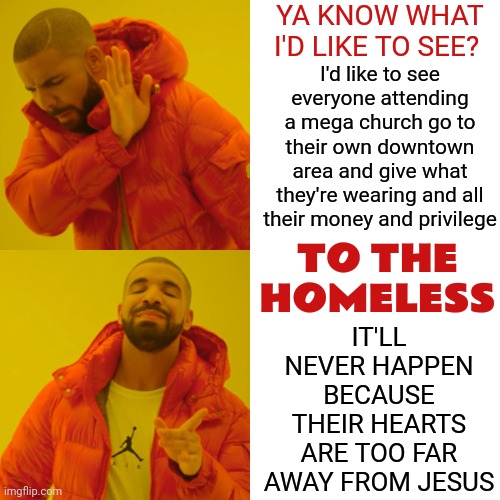Some Preach Division | YA KNOW WHAT I'D LIKE TO SEE? I'd like to see everyone attending a mega church go to their own downtown area and give what they're wearing and all their money and privilege; IT'LL NEVER HAPPEN BECAUSE THEIR HEARTS ARE TOO FAR AWAY FROM JESUS; TO THE HOMELESS | image tagged in memes,homeless,mega church,you're doing it wrong,conservative hypocrisy,christian nationalists | made w/ Imgflip meme maker
