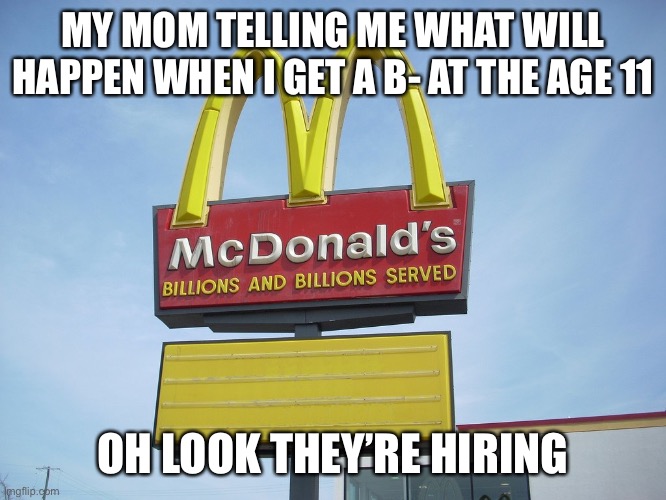 McDonald's Sign | MY MOM TELLING ME WHAT WILL HAPPEN WHEN I GET A B- AT THE AGE 11; OH LOOK THEY’RE HIRING | image tagged in mcdonald's sign | made w/ Imgflip meme maker