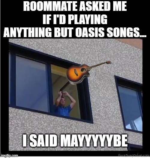 Throw that Guitar | ROOMMATE ASKED ME IF I'D PLAYING ANYTHING BUT OASIS SONGS... I SAID MAYYYYYBE | image tagged in throwing away the guitar blank | made w/ Imgflip meme maker