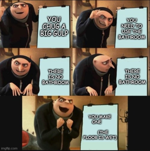 bathrooms | YOU CHUG A BIG GULP; YOU NEED TO USE THE BATHROOM; THERE IS NO BATHROOM; THERE IS NO BATHROOM; YOU MAKE ONE                      (THE FLOOR IS WET) | image tagged in funny memes,funny,memes,gru gun,gru,gru's plan | made w/ Imgflip meme maker