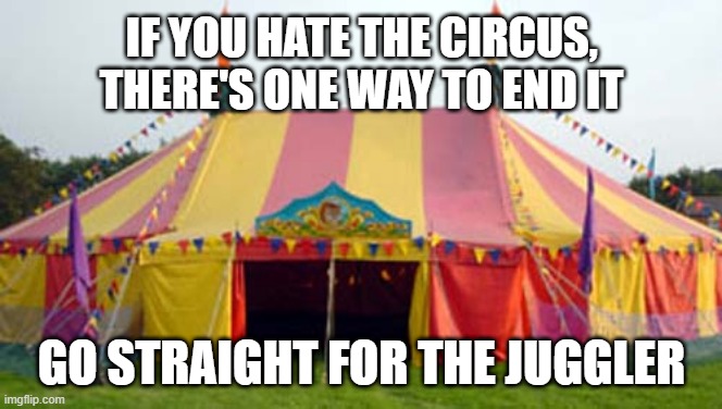 THE END | IF YOU HATE THE CIRCUS, THERE'S ONE WAY TO END IT; GO STRAIGHT FOR THE JUGGLER | image tagged in leeds circus | made w/ Imgflip meme maker