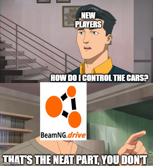 controlling cars in beamng | NEW PLAYERS; HOW DO I CONTROL THE CARS? THAT'S THE NEAT PART, YOU DON'T | image tagged in gaming,cars,beamng,beamng drive,control | made w/ Imgflip meme maker