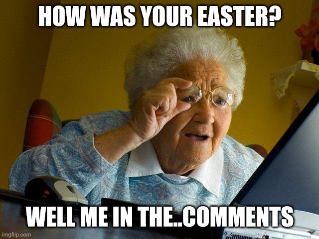 Grandma Finds The Internet | HOW WAS YOUR EASTER? WELL ME IN THE..COMMENTS | image tagged in memes,grandma finds the internet | made w/ Imgflip meme maker