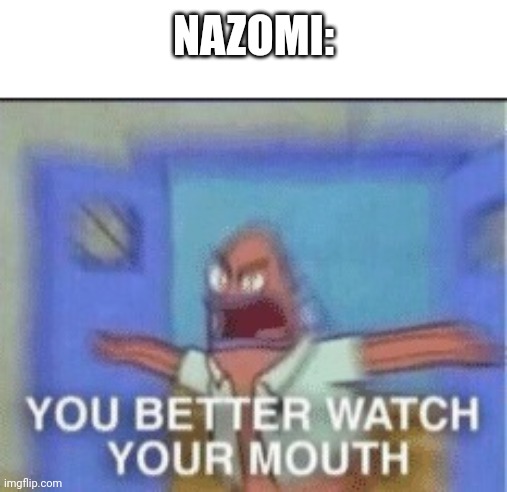 YOU BETTER WATCH YOUR MOUTH single panel | NAZOMI: | image tagged in you better watch your mouth single panel | made w/ Imgflip meme maker