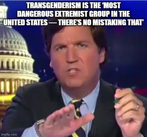 Warning: hurtful woke feelings ahead | TRANSGENDERISM IS THE ‘MOST DANGEROUS EXTREMIST GROUP IN THE UNITED STATES — THERE’S NO MISTAKING THAT’ | image tagged in tucker carlson,transgender,extremist group,ban trannies,go to your safe space,truth bomb | made w/ Imgflip meme maker