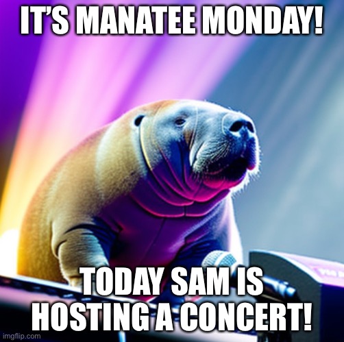 Manatee monday 4 | IT’S MANATEE MONDAY! TODAY SAM IS HOSTING A CONCERT! | image tagged in manatee,sam the sea cow,monday,concert,microphone | made w/ Imgflip meme maker