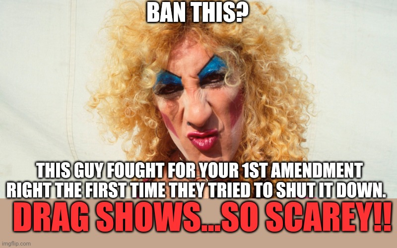 Dee Snider, Twisted Sister | BAN THIS? THIS GUY FOUGHT FOR YOUR 1ST AMENDMENT RIGHT THE FIRST TIME THEY TRIED TO SHUT IT DOWN. DRAG SHOWS...SO SCAREY!! | image tagged in dee snider twisted sister | made w/ Imgflip meme maker