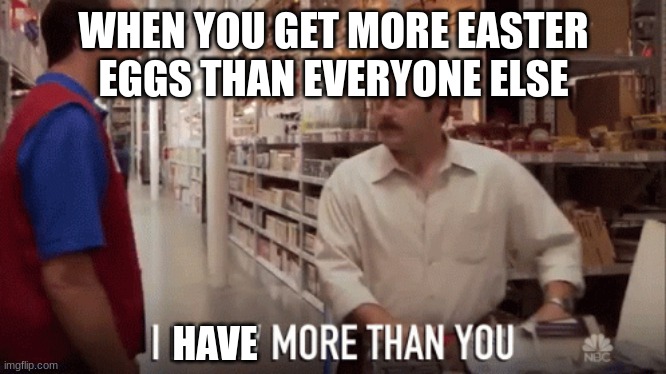 More Easter Eggs = Bragging Rights | WHEN YOU GET MORE EASTER EGGS THAN EVERYONE ELSE; HAVE | image tagged in memes,easter,funny | made w/ Imgflip meme maker