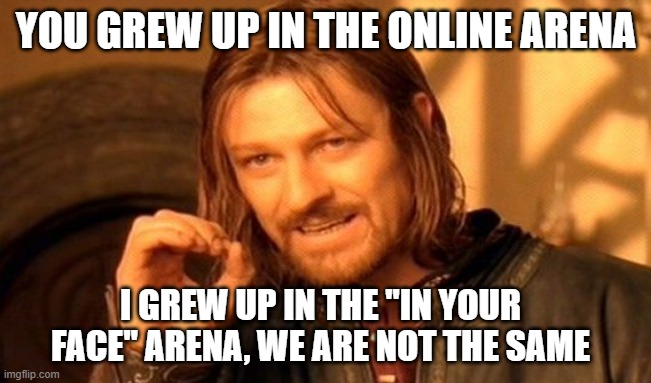 One Does Not Simply Meme | YOU GREW UP IN THE ONLINE ARENA; I GREW UP IN THE "IN YOUR FACE" ARENA, WE ARE NOT THE SAME | image tagged in memes,one does not simply | made w/ Imgflip meme maker