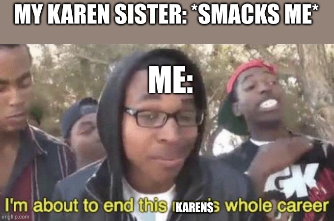 my sister is a level 1 karen | MY KAREN SISTER: *SMACKS ME*; ME:; KARENS | image tagged in i m about to end this man s whole career | made w/ Imgflip meme maker