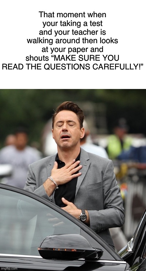 This happened to me once | That moment when your taking a test and your teacher is walking around then looks at your paper and shouts “MAKE SURE YOU READ THE QUESTIONS CAREFULLY!” | image tagged in relief | made w/ Imgflip meme maker