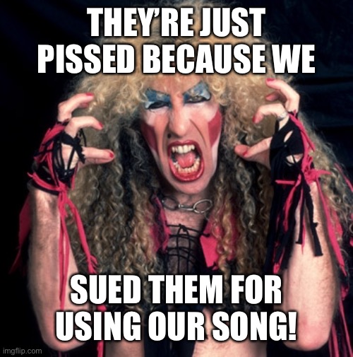 twisted sister | THEY’RE JUST PISSED BECAUSE WE SUED THEM FOR USING OUR SONG! | image tagged in twisted sister | made w/ Imgflip meme maker