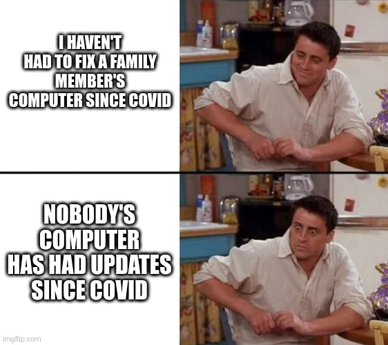 Surprised Joey | I HAVEN'T HAD TO FIX A FAMILY MEMBER'S COMPUTER SINCE COVID; NOBODY'S COMPUTER HAS HAD UPDATES SINCE COVID | image tagged in surprised joey | made w/ Imgflip meme maker