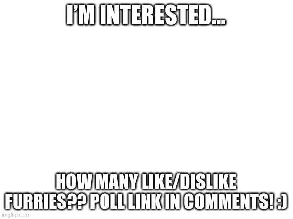 Poll link in comments | I’M INTERESTED…; HOW MANY LIKE/DISLIKE FURRIES?? POLL LINK IN COMMENTS! :) | made w/ Imgflip meme maker