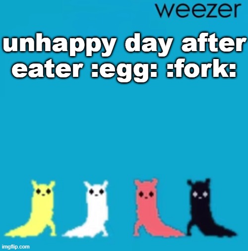 weezer | unhappy day after eater :egg: :fork: | image tagged in weezer | made w/ Imgflip meme maker