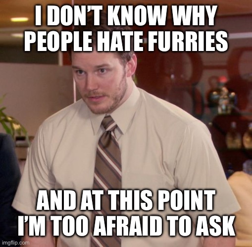 give reasons in the comments | I DON’T KNOW WHY PEOPLE HATE FURRIES; AND AT THIS POINT I’M TOO AFRAID TO ASK | image tagged in memes,afraid to ask andy | made w/ Imgflip meme maker
