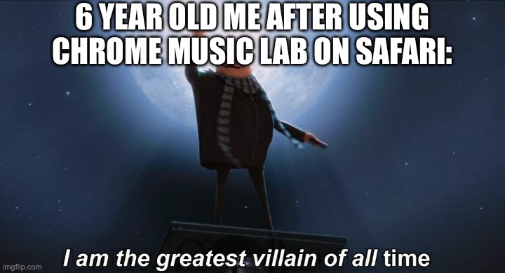 i am the greatest villain of all time | 6 YEAR OLD ME AFTER USING CHROME MUSIC LAB ON SAFARI: | image tagged in i am the greatest villain of all time | made w/ Imgflip meme maker