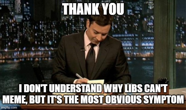 Thank you Notes Jimmy Fallon | THANK YOU I DON'T UNDERSTAND WHY LIBS CAN'T MEME, BUT IT'S THE MOST OBVIOUS SYMPTOM | image tagged in thank you notes jimmy fallon | made w/ Imgflip meme maker