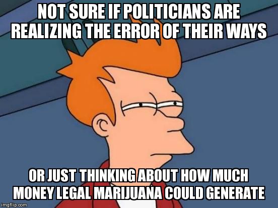 Futurama Fry Meme | NOT SURE IF POLITICIANS ARE REALIZING THE ERROR OF THEIR WAYS  OR JUST THINKING ABOUT HOW MUCH MONEY LEGAL MARIJUANA COULD GENERATE | image tagged in memes,futurama fry,AdviceAnimals | made w/ Imgflip meme maker