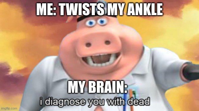 hurts so bad | ME: TWISTS MY ANKLE; MY BRAIN: | image tagged in i diagnose you with dead | made w/ Imgflip meme maker