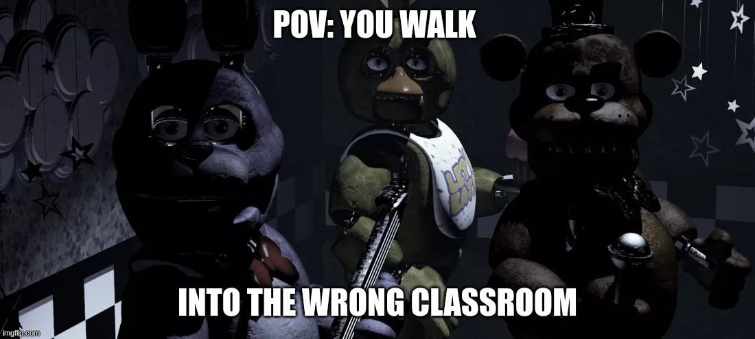 FRL... | POV: YOU WALK; INTO THE WRONG CLASSROOM | image tagged in fnaf,memes,funny,relatable | made w/ Imgflip meme maker