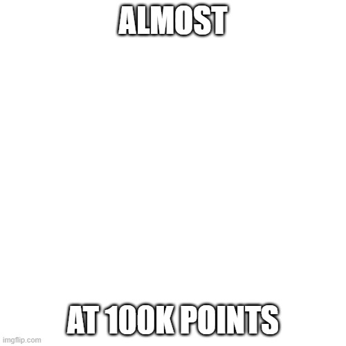 Blank Transparent Square | ALMOST; AT 100K POINTS | image tagged in memes,blank transparent square | made w/ Imgflip meme maker