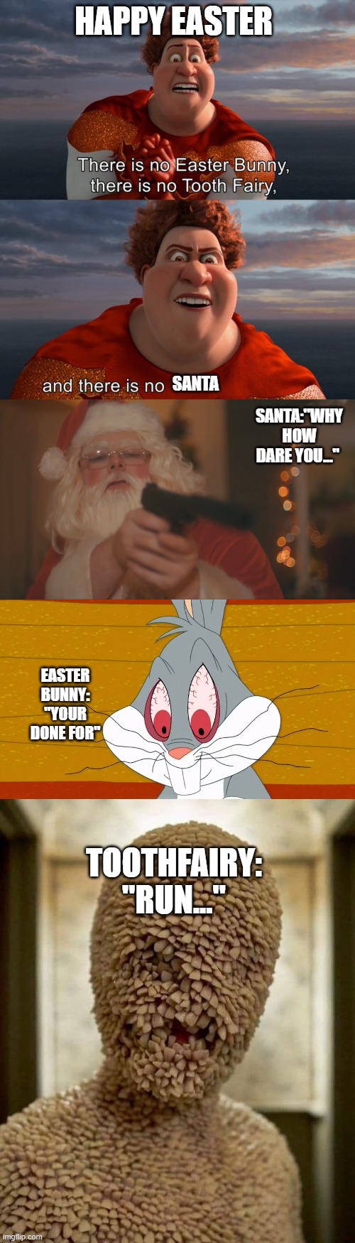 your done sir | HAPPY EASTER; SANTA; SANTA:"WHY HOW DARE YOU..."; EASTER BUNNY: "YOUR DONE FOR"; TOOTHFAIRY: "RUN..." | image tagged in there is no easter bunny there is no tooh fairy,santa kills,angry buggs bunny,tooth fairy | made w/ Imgflip meme maker