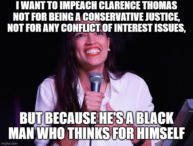 Gotta keep em on the plantation! | I WANT TO IMPEACH CLARENCE THOMAS NOT FOR BEING A CONSERVATIVE JUSTICE, NOT FOR ANY CONFLICT OF INTEREST ISSUES, BUT BECAUSE HE'S A BLACK MAN WHO THINKS FOR HIMSELF | image tagged in aoc crazy | made w/ Imgflip meme maker