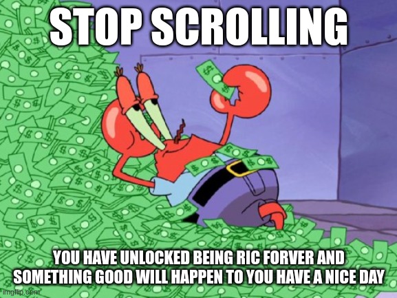 ? | STOP SCROLLING; YOU HAVE UNLOCKED BEING RIC FORVER AND SOMETHING GOOD WILL HAPPEN TO YOU HAVE A NICE DAY | image tagged in mr krabs money | made w/ Imgflip meme maker