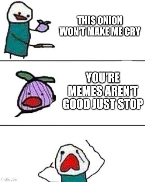 this onion won't make me cry | THIS ONION WON'T MAKE ME CRY; YOU'RE MEMES AREN'T GOOD JUST STOP | image tagged in this onion won't make me cry | made w/ Imgflip meme maker
