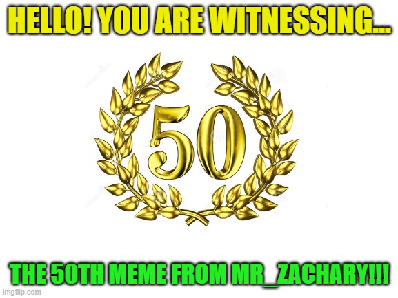 MEME #50 (2023) | HELLO! YOU ARE WITNESSING... THE 50TH MEME FROM MR_ZACHARY!!! | image tagged in yes,yay,imgflip | made w/ Imgflip meme maker