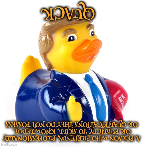 Q   U   A   C   K | QUACK; A PERSON WHO PRETENDS, PROFESSIONALLY OR PUBLICLY, TO SKILL, KNOWLEDGE, OR QUALIFICATIONS THEY DO NOT POSSESS | image tagged in quack,swindler,charlatan,impostor,fraud,racketeer | made w/ Imgflip meme maker