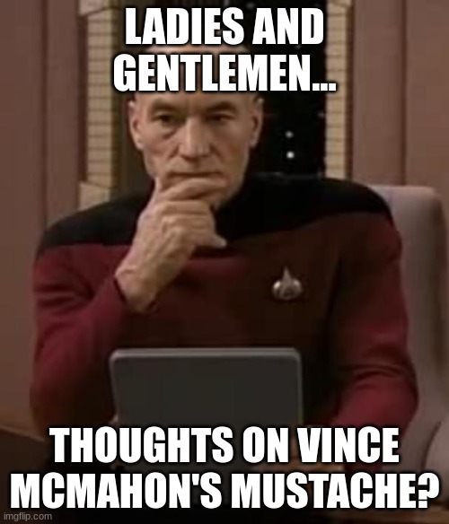 *in squeaker voice* MY NAME...IS HTXJPERK | LADIES AND GENTLEMEN... THOUGHTS ON VINCE MCMAHON'S MUSTACHE? | image tagged in picard thinking | made w/ Imgflip meme maker