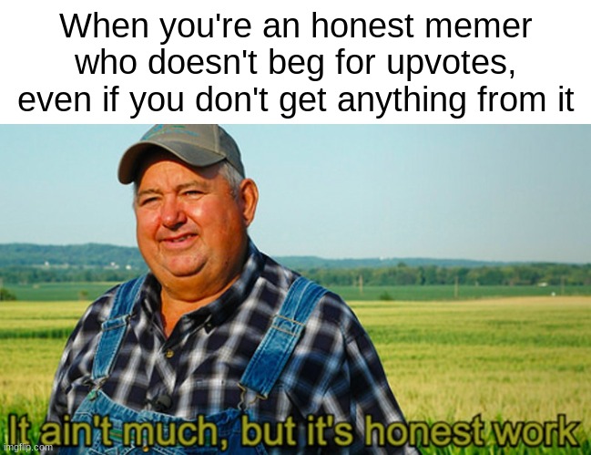 I'm just a guy who likes memes. | When you're an honest memer who doesn't beg for upvotes, even if you don't get anything from it | image tagged in it ain't much but it's honest work,memes,hard work,funny,imgflip users,honesty | made w/ Imgflip meme maker