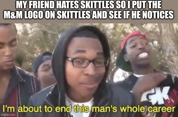 this is evil | MY FRIEND HATES SKITTLES SO I PUT THE M&M LOGO ON SKITTLES AND SEE IF HE NOTICES | image tagged in i m about to end this man s whole career | made w/ Imgflip meme maker