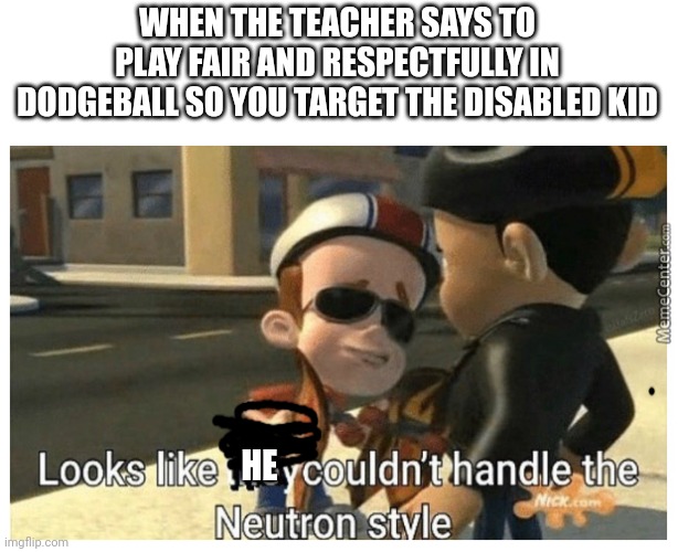 Looks like they couldn't handle the Neutron style | WHEN THE TEACHER SAYS TO PLAY FAIR AND RESPECTFULLY IN DODGEBALL SO YOU TARGET THE DISABLED KID; HE | image tagged in looks like they couldn't handle the neutron style | made w/ Imgflip meme maker